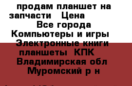 продам планшет на запчасти › Цена ­ 1 000 - Все города Компьютеры и игры » Электронные книги, планшеты, КПК   . Владимирская обл.,Муромский р-н